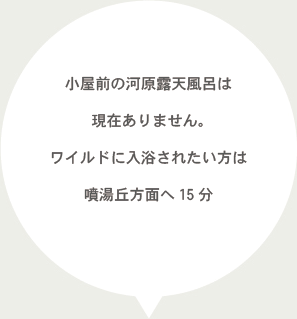 小屋前の河原露天風呂は現在ありません。ワイルドに入浴されたい方は噴湯丘方面へ15分！